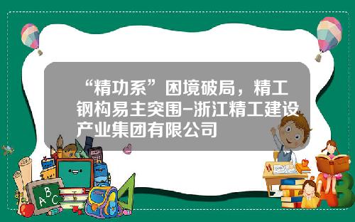 “精功系”困境破局，精工钢构易主突围-浙江精工建设产业集团有限公司