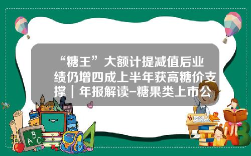 “糖王”大额计提减值后业绩仍增四成上半年获高糖价支撑｜年报解读-糖果类上市公司