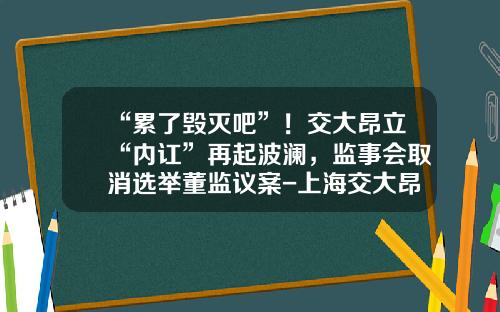 “累了毁灭吧”！交大昂立“内讧”再起波澜，监事会取消选举董监议案-上海交大昂立教育科技有限公司