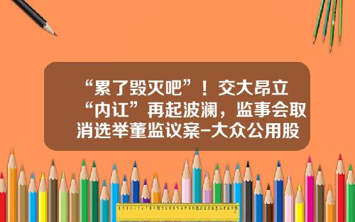 “累了毁灭吧”！交大昂立“内讧”再起波澜，监事会取消选举董监议案-大众公用股份有限公司
