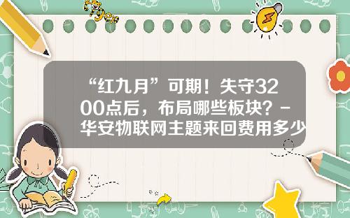 “红九月”可期！失守3200点后，布局哪些板块？-华安物联网主题来回费用多少钱