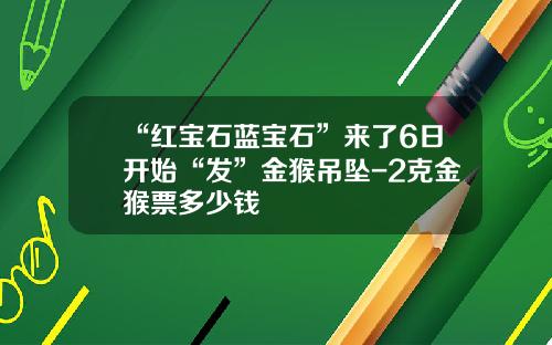 “红宝石蓝宝石”来了6日开始“发”金猴吊坠-2克金猴票多少钱