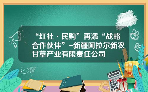 “红社·民购”再添“战略合作伙伴”-新疆阿拉尔新农甘草产业有限责任公司