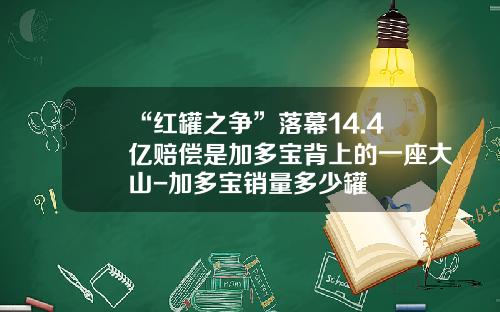 “红罐之争”落幕14.4亿赔偿是加多宝背上的一座大山-加多宝销量多少罐