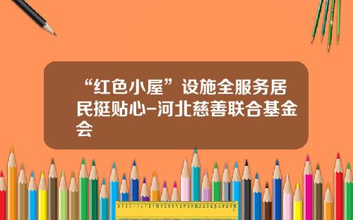 “红色小屋”设施全服务居民挺贴心-河北慈善联合基金会