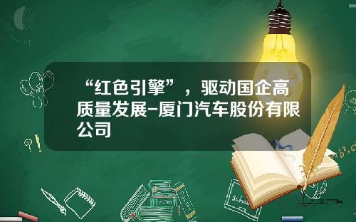 “红色引擎”，驱动国企高质量发展-厦门汽车股份有限公司