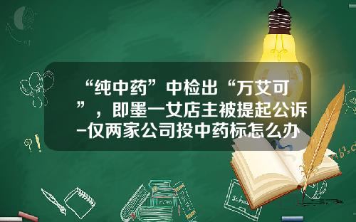 “纯中药”中检出“万艾可”，即墨一女店主被提起公诉-仅两家公司投中药标怎么办