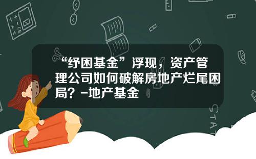 “纾困基金”浮现，资产管理公司如何破解房地产烂尾困局？-地产基金