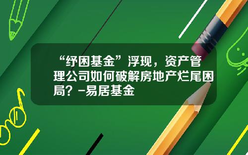 “纾困基金”浮现，资产管理公司如何破解房地产烂尾困局？-易居基金