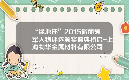 “绿地杯”2015徽商领军人物评选颁奖盛典将启-上海物华金属材料有限公司