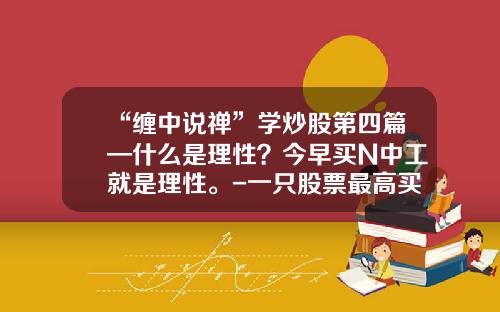 “缠中说禅”学炒股第四篇—什么是理性？今早买N中工就是理性。-一只股票最高买多少钱最好