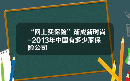 “网上买保险”渐成新时尚-2013年中国有多少家保险公司