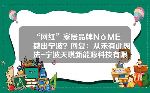 “网红”家居品牌NǒME撤出宁波？回复：从未有此想法-宁波天琪新能源科技有限公司