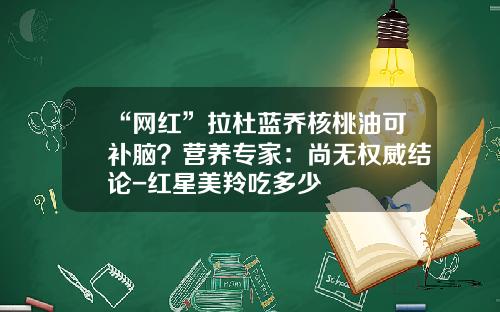 “网红”拉杜蓝乔核桃油可补脑？营养专家：尚无权威结论-红星美羚吃多少