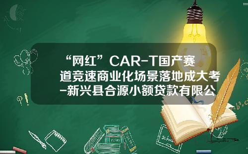 “网红”CAR-T国产赛道竞速商业化场景落地成大考-新兴县合源小额贷款有限公司