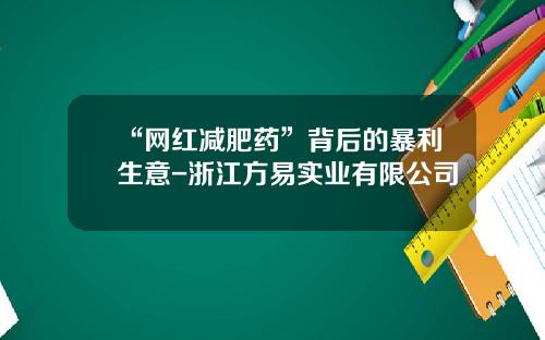 “网红减肥药”背后的暴利生意-浙江方易实业有限公司