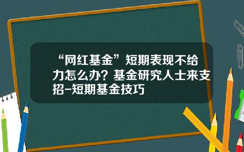 “网红基金”短期表现不给力怎么办？基金研究人士来支招-短期基金技巧