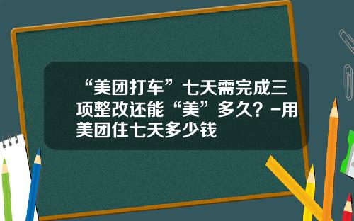 “美团打车”七天需完成三项整改还能“美”多久？-用美团住七天多少钱