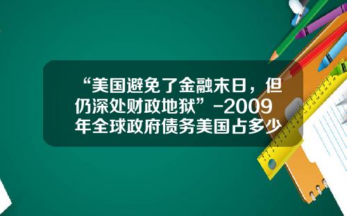 “美国避免了金融末日，但仍深处财政地狱”-2009年全球政府债务美国占多少