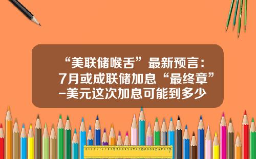 “美联储喉舌”最新预言：7月或成联储加息“最终章”-美元这次加息可能到多少