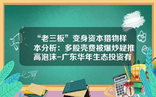 “老三板”变身资本猎物样本分析：多股壳费被爆炒疑推高泡沫-广东华年生态投资有限公司