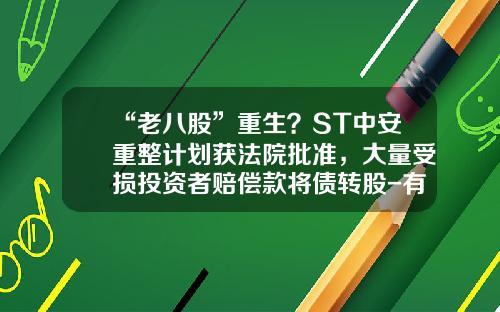 “老八股”重生？ST中安重整计划获法院批准，大量受损投资者赔偿款将债转股-有限责任公司重整