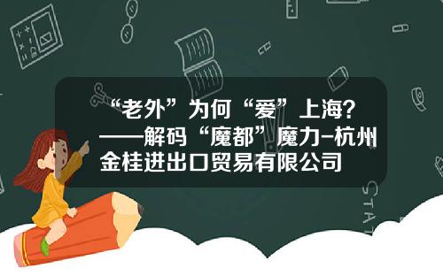 “老外”为何“爱”上海？——解码“魔都”魔力-杭州金桂进出口贸易有限公司