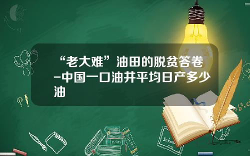 “老大难”油田的脱贫答卷-中国一口油井平均日产多少油