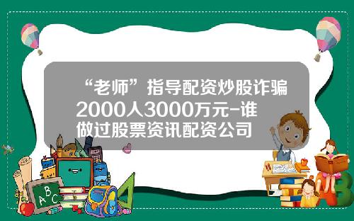 “老师”指导配资炒股诈骗2000人3000万元-谁做过股票资讯配资公司