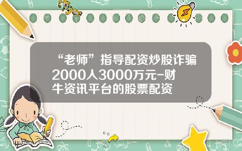 “老师”指导配资炒股诈骗2000人3000万元-财牛资讯平台的股票配资
