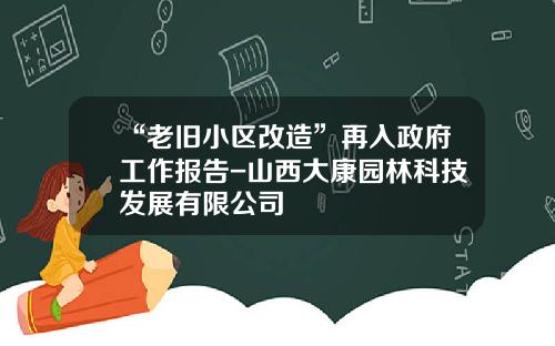 “老旧小区改造”再入政府工作报告-山西大康园林科技发展有限公司