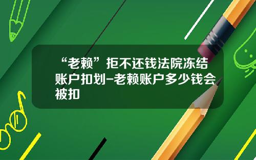 “老赖”拒不还钱法院冻结账户扣划-老赖账户多少钱会被扣