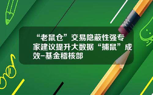 “老鼠仓”交易隐蔽性强专家建议提升大数据“捕鼠”成效-基金稽核部