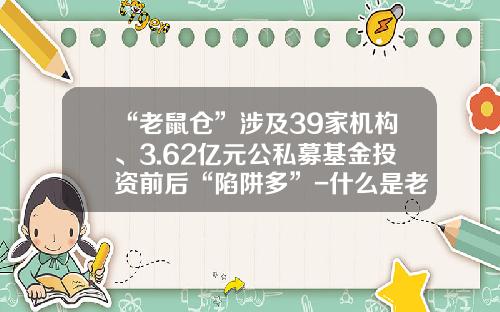 “老鼠仓”涉及39家机构、3.62亿元公私募基金投资前后“陷阱多”-什么是老鼠仓基金