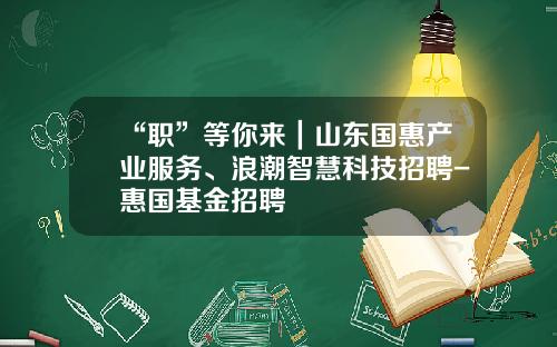 “职”等你来｜山东国惠产业服务、浪潮智慧科技招聘-惠国基金招聘