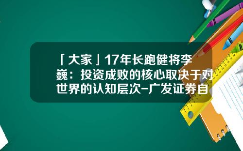 「大家」17年长跑健将李巍：投资成败的核心取决于对世界的认知层次-广发证券自营资金多少