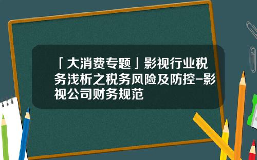 「大消费专题」影视行业税务浅析之税务风险及防控-影视公司财务规范