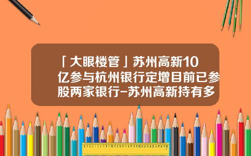 「大眼楼管」苏州高新10亿参与杭州银行定增目前已参股两家银行-苏州高新持有多少江苏银行
