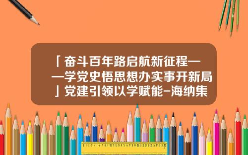 「奋斗百年路启航新征程——学党史悟思想办实事开新局」党建引领以学赋能-海纳集团实业有限公司