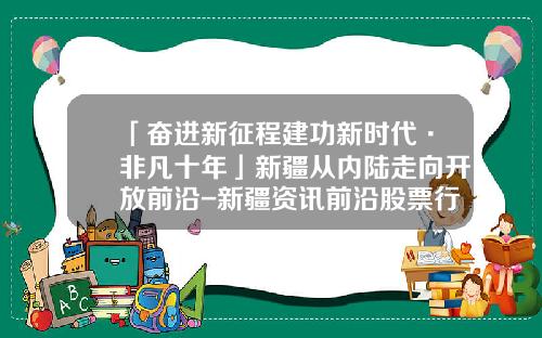 「奋进新征程建功新时代·非凡十年」新疆从内陆走向开放前沿-新疆资讯前沿股票行情