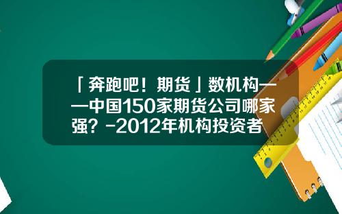 「奔跑吧！期货」数机构——中国150家期货公司哪家强？-2012年机构投资者投资总资产是多少