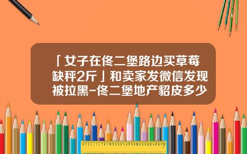 「女子在佟二堡路边买草莓缺秤2斤」和卖家发微信发现被拉黑-佟二堡地产貂皮多少钱