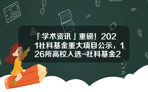 「学术资讯」重磅！2021社科基金重大项目公示，126所高校入选-社科基金2017