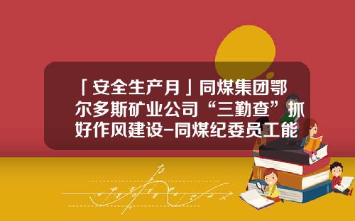 「安全生产月」同煤集团鄂尔多斯矿业公司“三勤查”抓好作风建设-同煤纪委员工能挣多少钱