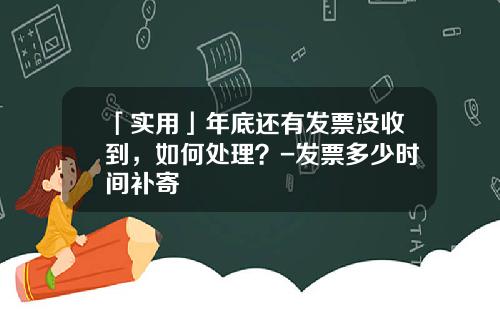 「实用」年底还有发票没收到，如何处理？-发票多少时间补寄