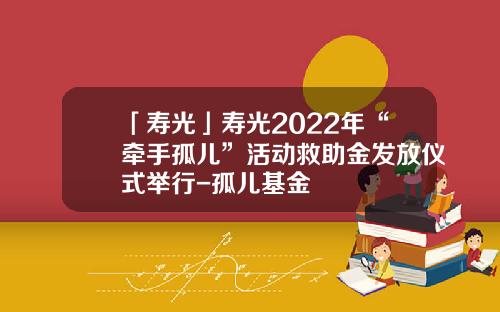 「寿光」寿光2022年“牵手孤儿”活动救助金发放仪式举行-孤儿基金