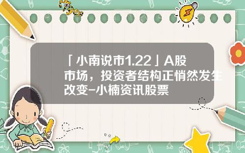 「小南说市1.22」A股市场，投资者结构正悄然发生改变-小楠资讯股票