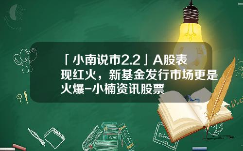 「小南说市2.2」A股表现红火，新基金发行市场更是火爆-小楠资讯股票