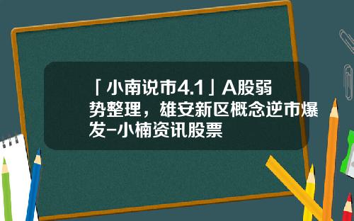 「小南说市4.1」A股弱势整理，雄安新区概念逆市爆发-小楠资讯股票