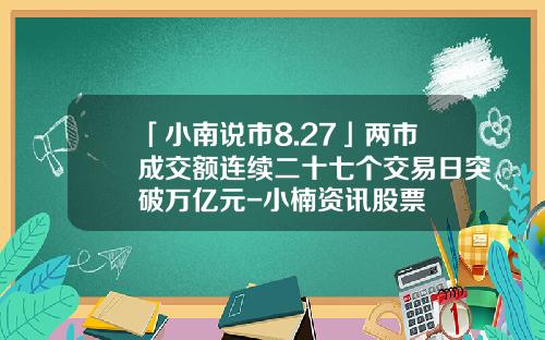 「小南说市8.27」两市成交额连续二十七个交易日突破万亿元-小楠资讯股票
